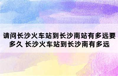 请问长沙火车站到长沙南站有多远要多久 长沙火车站到长沙南有多远